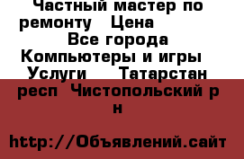 Частный мастер по ремонту › Цена ­ 1 000 - Все города Компьютеры и игры » Услуги   . Татарстан респ.,Чистопольский р-н